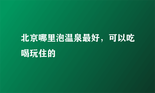 北京哪里泡温泉最好，可以吃喝玩住的
