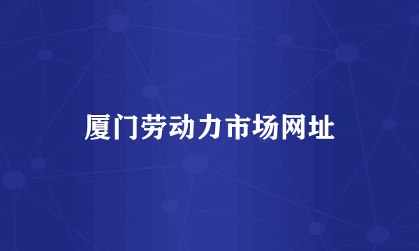 厦门劳动力市场网址