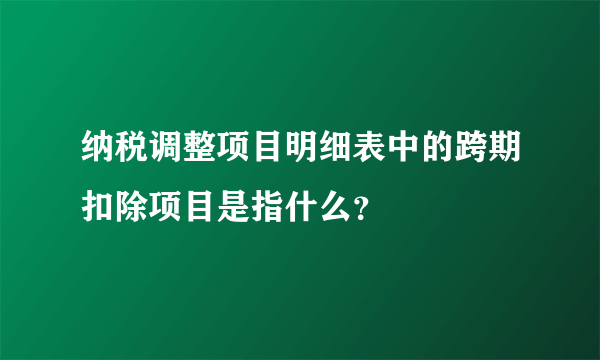 纳税调整项目明细表中的跨期扣除项目是指什么？