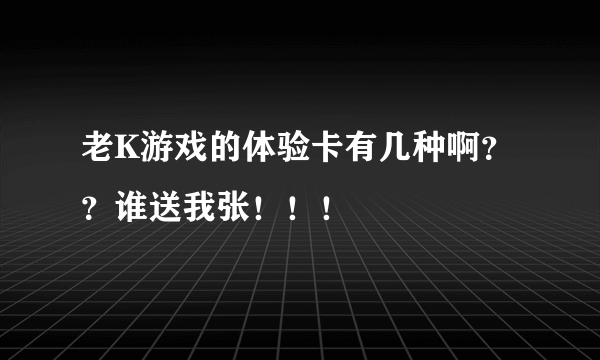 老K游戏的体验卡有几种啊？？谁送我张！！！