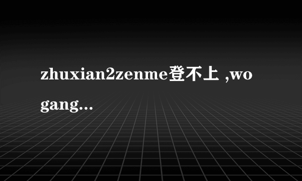 zhuxian2zenme登不上 ,wo gang shenqing de hao