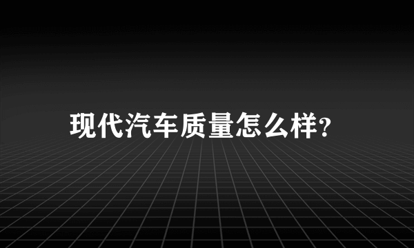 现代汽车质量怎么样？