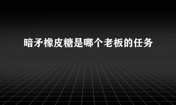 暗矛橡皮糖是哪个老板的任务