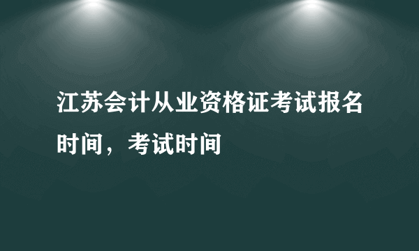 江苏会计从业资格证考试报名时间，考试时间