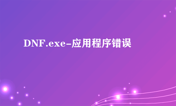 DNF.exe-应用程序错误