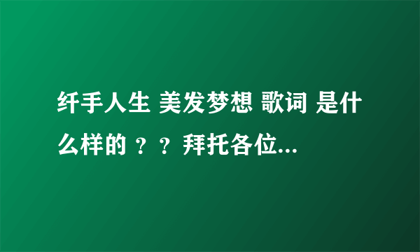 纤手人生 美发梦想 歌词 是什么样的 ？？拜托各位了 3Q