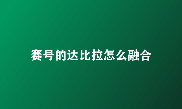 赛号的达比拉怎么融合