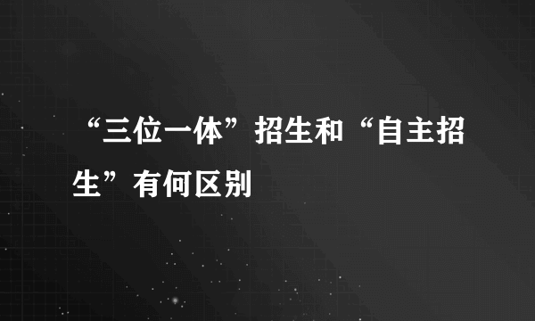 “三位一体”招生和“自主招生”有何区别