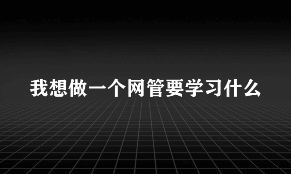 我想做一个网管要学习什么