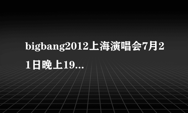 bigbang2012上海演唱会7月21日晚上19:30有没有网络直播??