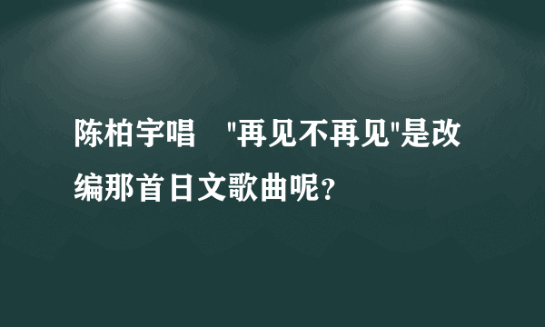 陈柏宇唱嘅''再见不再见''是改编那首日文歌曲呢？