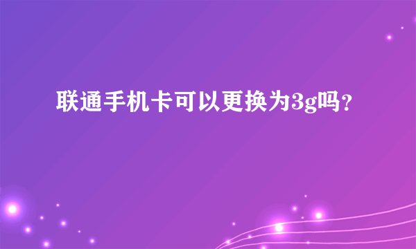 联通手机卡可以更换为3g吗？