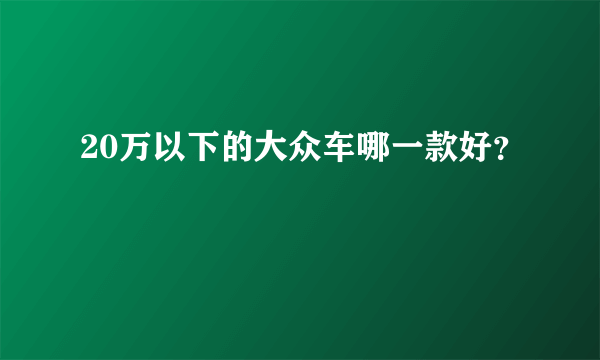 20万以下的大众车哪一款好？