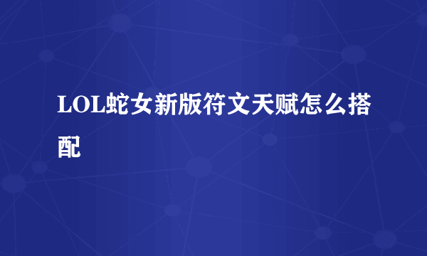 LOL蛇女新版符文天赋怎么搭配