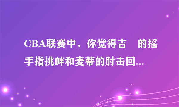 CBA联赛中，你觉得吉喆的摇手指挑衅和麦蒂的肘击回应，哪个比较过分？