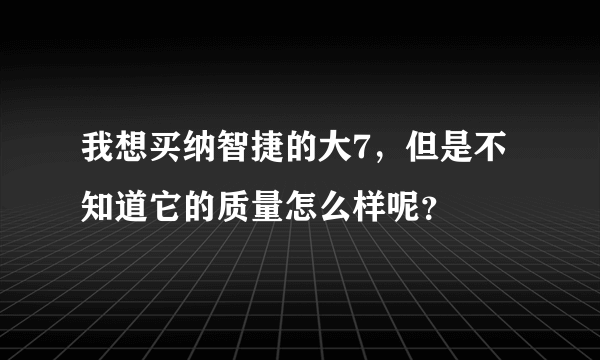 我想买纳智捷的大7，但是不知道它的质量怎么样呢？
