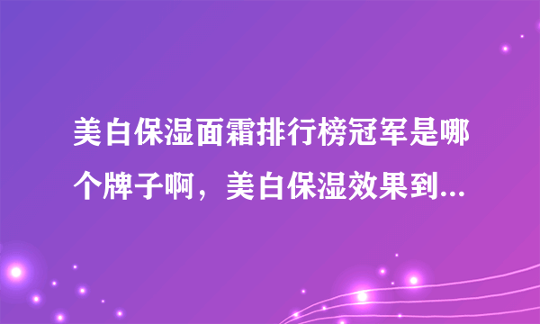 美白保湿面霜排行榜冠军是哪个牌子啊，美白保湿效果到底好不？