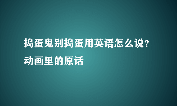 捣蛋鬼别捣蛋用英语怎么说？动画里的原话