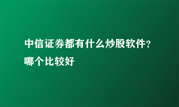 中信证券都有什么炒股软件？哪个比较好