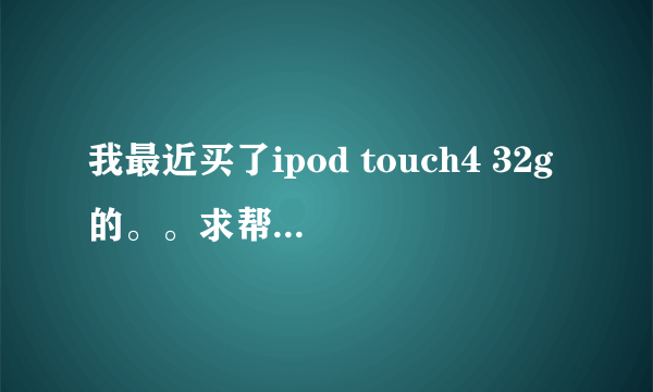我最近买了ipod touch4 32g的。。求帮助啊。好多问题。