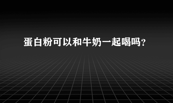 蛋白粉可以和牛奶一起喝吗？