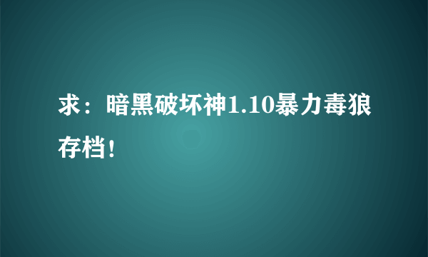 求：暗黑破坏神1.10暴力毒狼存档！
