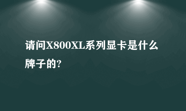 请问X800XL系列显卡是什么牌子的?