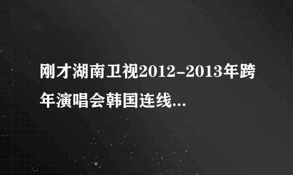 刚才湖南卫视2012-2013年跨年演唱会韩国连线f(x)和一个男组合唱的一首歌.跪求！！