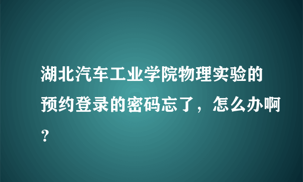 湖北汽车工业学院物理实验的预约登录的密码忘了，怎么办啊？