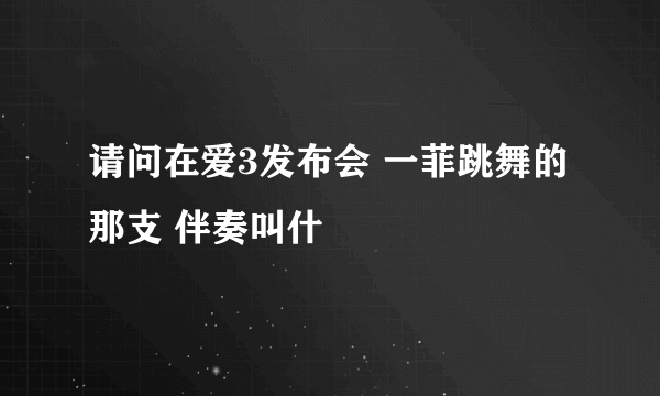 请问在爱3发布会 一菲跳舞的那支 伴奏叫什麼