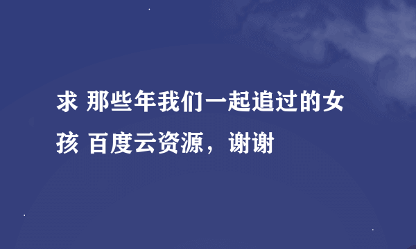 求 那些年我们一起追过的女孩 百度云资源，谢谢