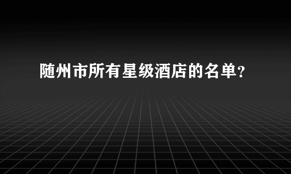 随州市所有星级酒店的名单？