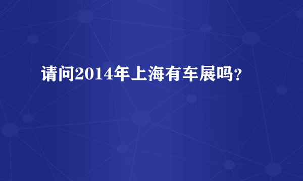 请问2014年上海有车展吗？