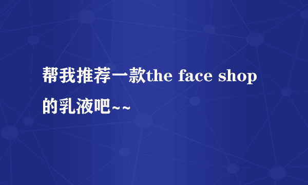 帮我推荐一款the face shop的乳液吧~~