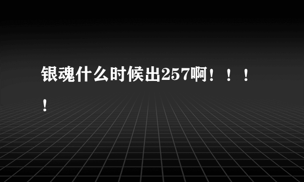 银魂什么时候出257啊！！！！