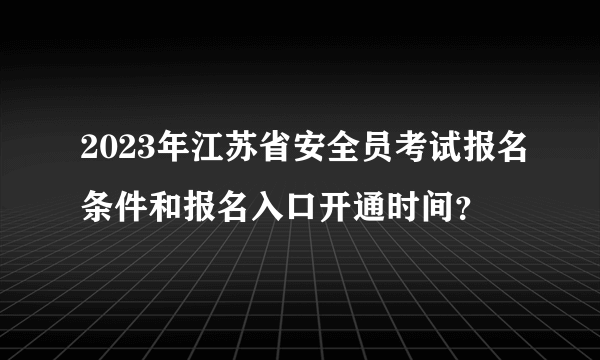 2023年江苏省安全员考试报名条件和报名入口开通时间？