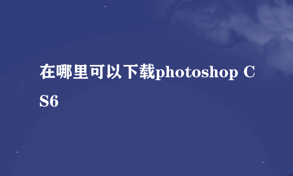 在哪里可以下载photoshop CS6