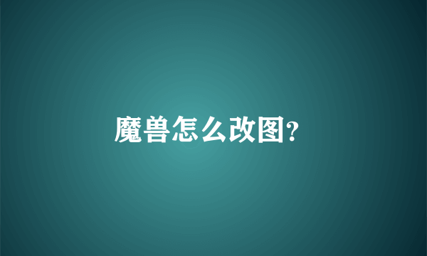 魔兽怎么改图？