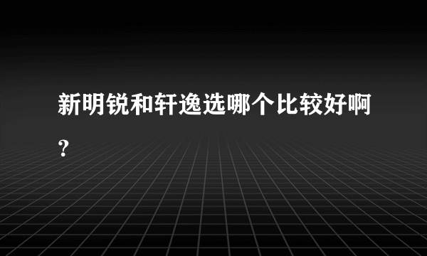 新明锐和轩逸选哪个比较好啊？