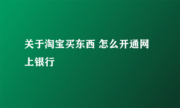 关于淘宝买东西 怎么开通网上银行