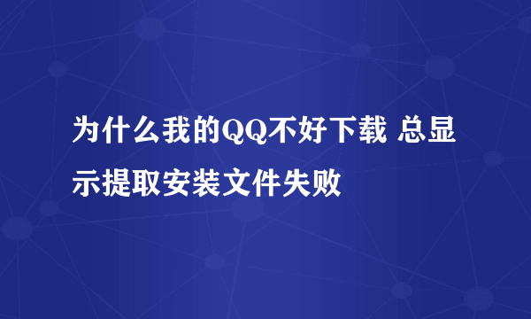 为什么我的QQ不好下载 总显示提取安装文件失败