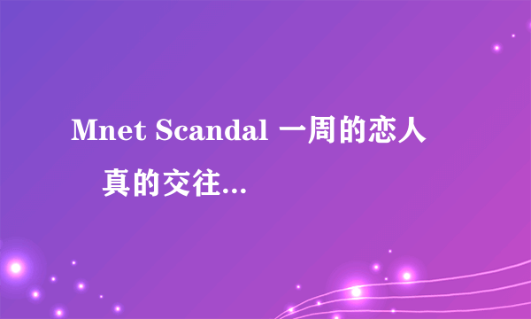 Mnet Scandal 一周的恋人  昰真的交往 还是只是这么一周？？看的好心碎类