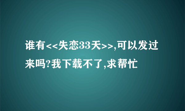 谁有<<失恋33天>>,可以发过来吗?我下载不了,求帮忙