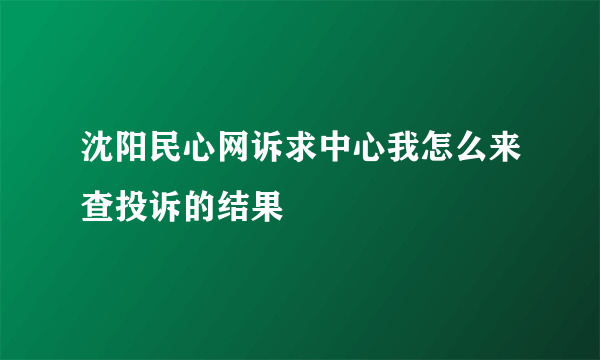 沈阳民心网诉求中心我怎么来查投诉的结果