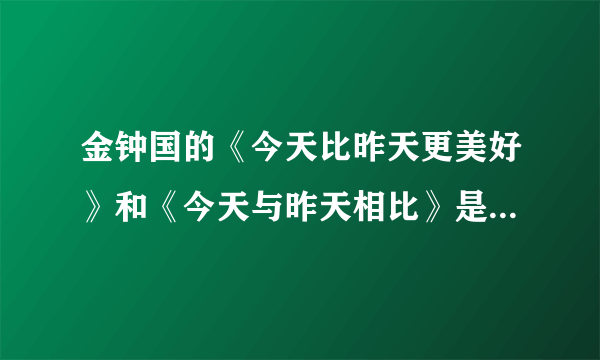 金钟国的《今天比昨天更美好》和《今天与昨天相比》是同一首歌么