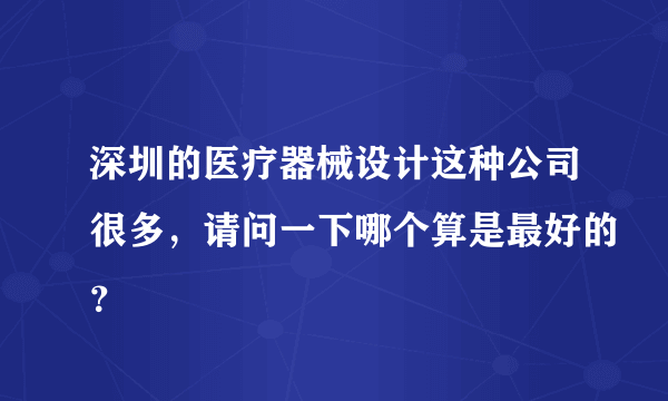 深圳的医疗器械设计这种公司很多，请问一下哪个算是最好的？