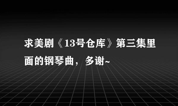 求美剧《13号仓库》第三集里面的钢琴曲，多谢~