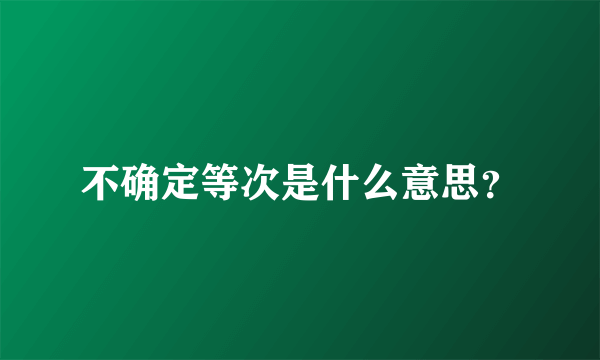 不确定等次是什么意思？