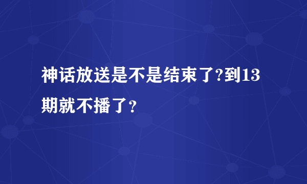 神话放送是不是结束了?到13期就不播了？