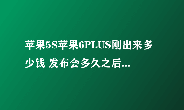 苹果5S苹果6PLUS刚出来多少钱 发布会多久之后内陆上市